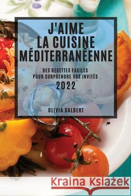 J'Aime La Cuisine Méditerranéenne 2022: Des Recettes Faciles Pour Surprendre Vos Invités Dalbert, Olivia 9781804503218 Sarah MILIC