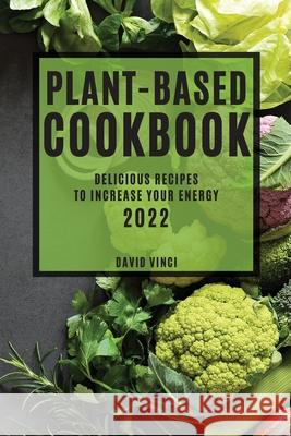 Plant-Based Cookbook 2022: Delicious Recipes to Increase Your Energy David Vinci 9781804503485 David Vinci