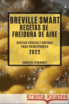 Breville Smart Recetas de Freidora de Aire 2022: Recetas Fáciles Y Rápidas Para Principiantes Fernandez, Roberto 9781804503492 Roberto Fernandez