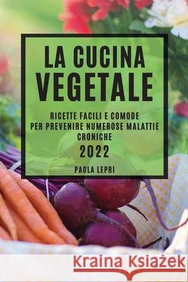 La Cucina Vegetale 2022: Ricette Facili E Comode Per Prevenire Numerose Malattie Croniche Paola Lepri 9781804503720 Paola Lepri