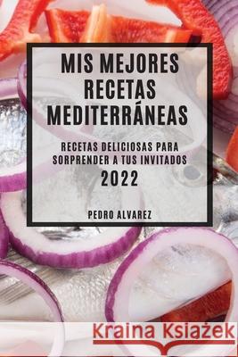 MIS Mejores Recetas Mediterráneas 2022: Recetas Deliciosas Para Sorprender a Tus Invitados Alvarez, Pedro 9781804503751 Pedro Alvarez