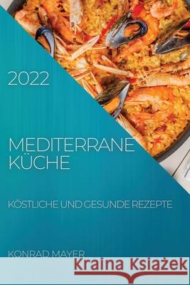 Mediterrane Küche 2022: Köstliche Und Gesunde Rezepte Mayer, Konrad 9781804504307 Konrad Mayer