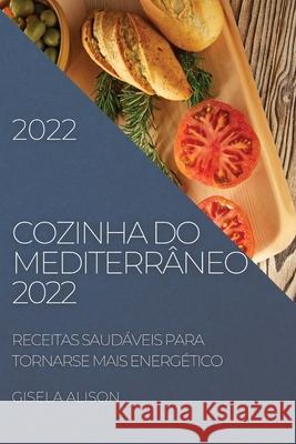 Cozinha Do Mediterrâneo 2022: Receitas Saudáveis Para Tornarse Mais Energético Alison, Gisela 9781804504369 Gisela Alison
