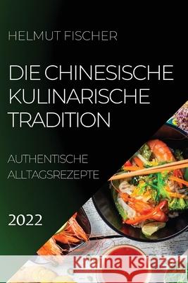 Die Chinesische Kulinarische Tradition 2022: Authentische Alltagsrezepte Helmut Fischer 9781804504376