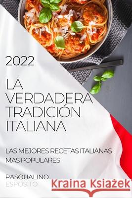 La Verdadera Tradición Italiana 2022: Las Mejores Recetas Italianas Mas Populares Esposito, Pasqualino 9781804504390