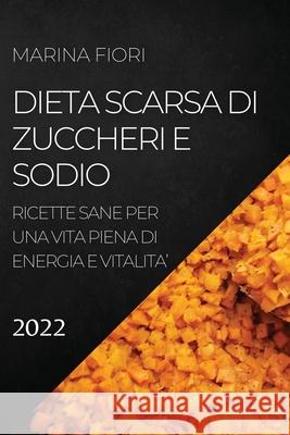 Dieta Scarsa Di Zuccheri E Sodio 2022: Ricette Sane Per Una Vita Piena Di Energia E Vitalita' Marina Fiori 9781804504420