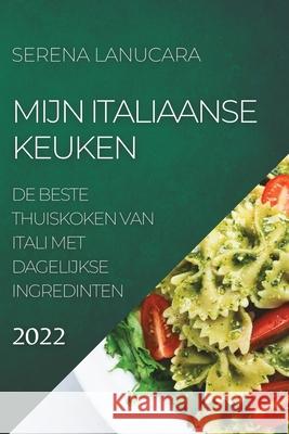 Mijn Italiaanse Keuken 2022: de Beste Thuiskoken Van Itali Met Dagelijkse Ingredinten Serena Lanucara 9781804504529