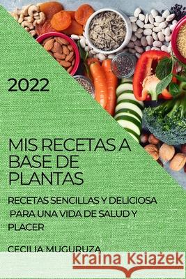 MIS Recetas a Base de Plantas 2022: Recetas Sencillas Y Deliciosa Para Una Vida de Salud Y Placer Cecilia Muguruza 9781804504635