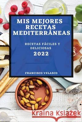 MIS Mejores Recetas Mediterráneas 2022: Recetas Fáciles Y Deliciosas Francisco Velasco 9781804504642 Francisco Velasco
