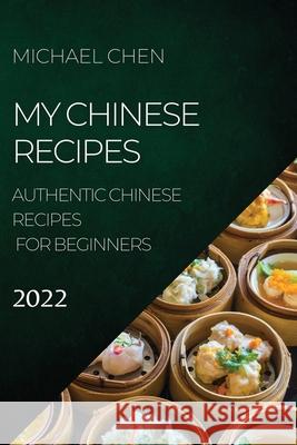 My Chinese Recipes 2022: Authentic Chinese Recipes for Beginners Michael Chen 9781804504697