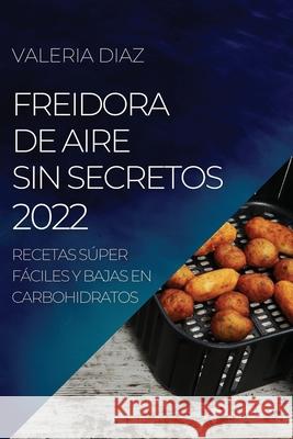 Freidora de Aire Sin Secretos 2022: Recetas Súper Fáciles Y Bajas En Carbohidratos Diaz, Valeria 9781804504895 Valeria Diaz