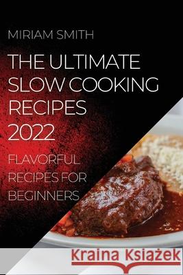 The Ultimate Slow Cooking Recipes 2022: Flavorful Recipes for Beginners Miriam Smith 9781804504994