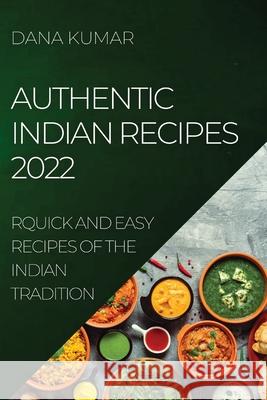 Authentic Indian Recipes 2022: Quick and Easy Recipes of the Indian Tradition Dana Kumar 9781804505045 Dana Kumar