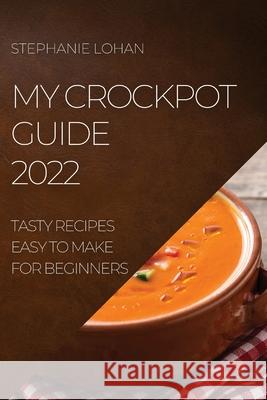 My Crockpot Guide 2022: Tasty Recipes Easy to Make for Beginners Stephanie Lohan 9781804505052 Stephanie Lohan