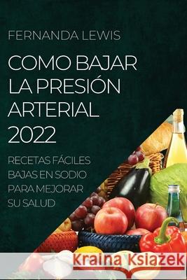 Como Bajar La Presión Arterial 2022: Recetas Fáciles Bajas En Sodio Para Mejorar Su Salud Lewis, Fernanda 9781804505113