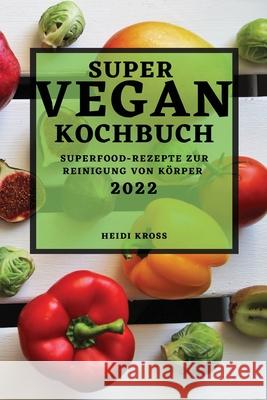 Super Veganes Kochbuch 2022: Superfood-Rezepte Zur Reinigung Von Körper Kross, Heidi 9781804505175 Heidi Kross