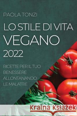 Lo Stile Di Vita Vegano 2022: Ricette Per Il Tuo Benessere Allontanando Le Malattie Paola Tonzi 9781804505298