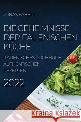 Die Geheimnisse Der Italienischen Küche 2022: Italienisches Kochbuch Authentischen Rezepten Fabbri, Jonas 9781804505403