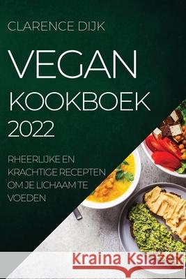 Vegan Kookboek 2022: Heerlijke En Krachtige Recepten Om Je Lichaam Te Voeden Clarence Dijk 9781804505595 C. Dijk