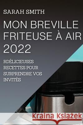 Mon Breville Friteuse À Air 2022: Délicieuses Recettes Pour Surprendre Vos Invités Smith, Sarah 9781804505663