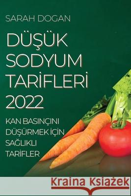 DüŞük Sodyum Tarİflerİ 2022: Kan Basinçini DüŞürmek İçİn SaĞlikli Tarİfler Dogan, Sarah 9781804505908