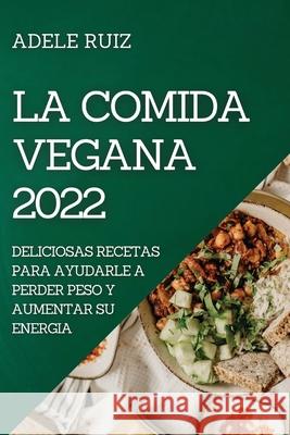 La Comida Vegana 2022: Deliciosas Recetas Para Ayudarle a Perder Peso Y Aumentar Su Energia Adele Ruiz 9781804505922 Adele Ruiz