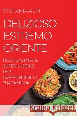 Delizioso Estremo Oriente: Ricette Asiatiche Super Gustose Per Sorprendere La Tua Famiglia Stefania Alpi   9781804507599 Stefania Alpi