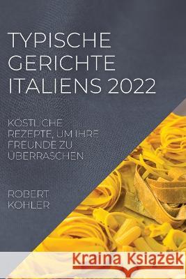 Typische Gerichte Italiens 2022: Köstliche Rezepte, Um Ihre Freunde Zu Überraschen Kohler, Robert 9781804507629