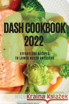 Dash Cookbook 2022: Effortless Recipes to Lower Blood Pressure Michael Thompson   9781804507780 Michael Thompson