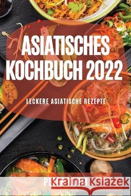 Asiatisches Kochbuch 2022: Leckere Asiatische Rezepte Peter Klum 9781804507797 Peter Klum