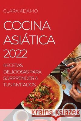 Cocina Asiática 2022: Recetas Deliciosas Para Sorprender a Tus Invitados Adamo, Clara 9781804507827 Clara Adamo