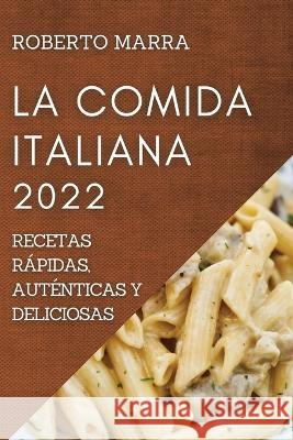 La Comida Italiana 2022: Recetas Rápidas, Auténticas Y Deliciosas Marra, Roberto 9781804507834