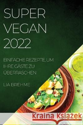 Super Vegan 2022: Einfache Rezepte, Um Ihre Gäste Zu Überraschen Lia Brehme 9781804507896 Lia Brehme