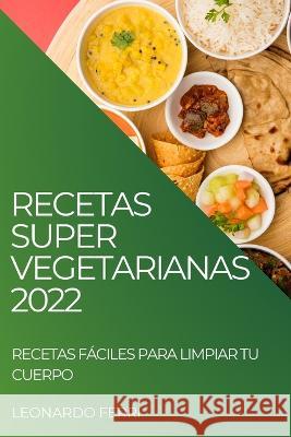 Recetas Super Vegetarianas 2022: Recetas Fáciles Para Limpiar Tu Cuerpo Ferri, Leonardo 9781804507926