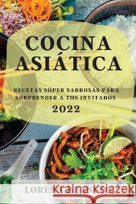 Cocina Asiática 2022: Recetas Súper Sabrosas Para Sorprender a Tus Invitados Blancos, Lorena 9781804507995