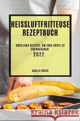 Heißluftfritteuse Rezeptbuch 2022: Köstliche Rezepte, Um Ihre Gäste Zu Überraschen Angela Kross 9781804508107 Angela Kross