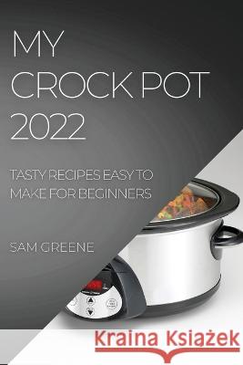 My Crock Pot 2022: Tasty Recipes Easy to Make for Beginners Sam Greene   9781804508251 Sam Greene