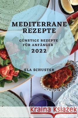 Mediterrane Rezepte 2022: Günstige Rezepte Für Anfänger Schuster, Ela 9781804508381 Ela Schuster