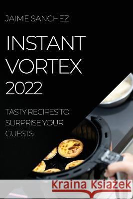Instant Vortex 2022: Tasty Recipes to Surprise Your Guests Jaime Sanchez   9781804508633 Jaime Sanchez