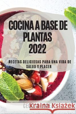 Cocina a Base de Plantas 2022: Recetas Deliciosas Para Una Vida de Salud Y Placer Cecilia Lopez   9781804508978 Cecilia Lopez