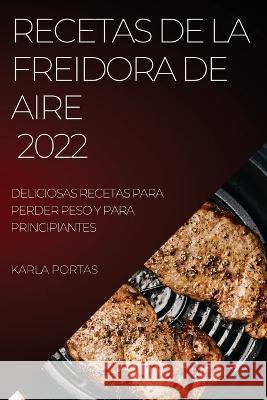 Recetas de la Freidora de Aire 2022: Deliciosas Recetas Para Perder Peso Y Para Principiantes Karla Portas   9781804509357 Karla Portas