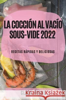 La Cocción al Vacío Sous-Vide 2022: Recetas Rápidas Y Deliciosas Rosas, Clara 9781804509432