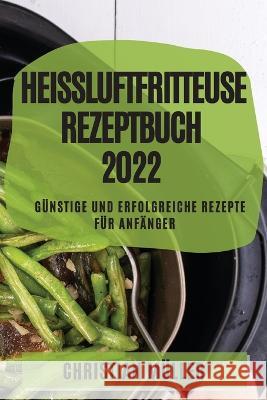 Heißluftfritteuse Rezeptbuch 2022: Günstige Und Erfolgreiche Rezepte Für Anfänger Müller, Christian 9781804509517