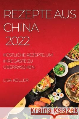 Rezepte Aus China 2022: Köstliche Rezepte, Um Ihre Gäste Zu Überraschen Keller, Lisa 9781804509562 Lisa Keller
