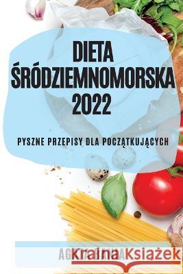 Dieta Śródziemnomorska 2022: Pyszne Przepisy Dla PoczĄtkujĄcych Bania, Agata 9781804509661 Agata Bania