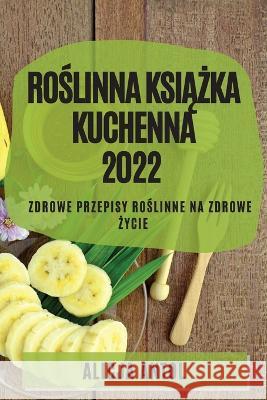 RoŚlinna KsiĄŻka Kuchenna 2022: Zdrowe Przepisy RoŚlinne Na Zdrowe Życie Antol, Alicja 9781804509678