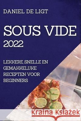 Sous Vide 2022: Lekkere, Snelle En Gemakkelijke Recepten Voor Beginners Daniel de Ligt   9781804509876