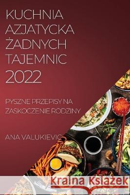 Kuchnia Azjatycka Żadnych Tajemnic: Pyszne Przepisy Na Zaskoczenie Rodziny Valukievic, Ana 9781804509975 Ana Valukievic