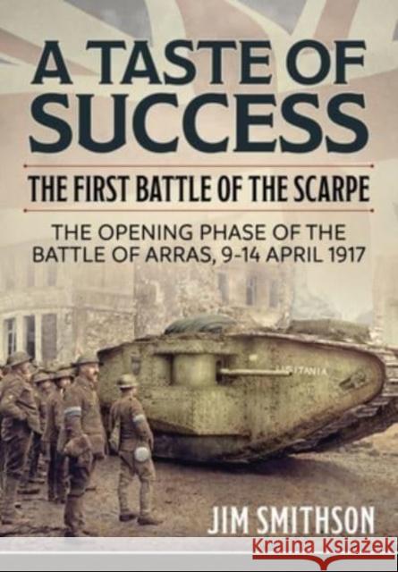 A Taste of Success: The First Battle of the Scarpe. The Opening Phase of the Battle of Arras 9-14 April 1917 Jim Smithson 9781804510438 Helion & Company