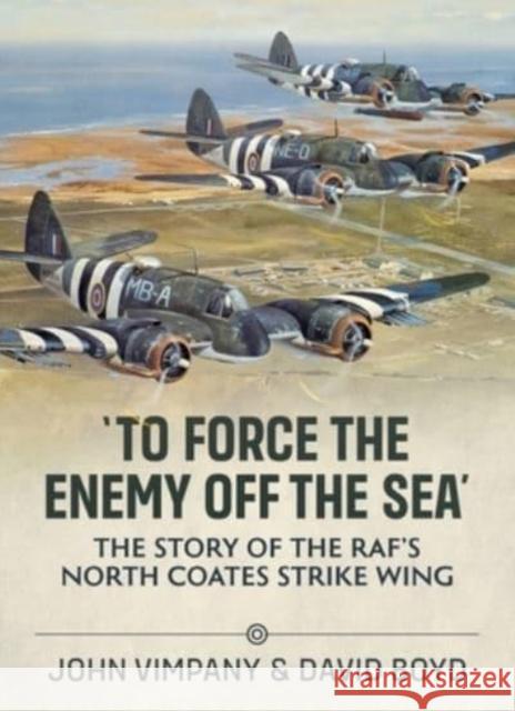 To Force the Enemy off the Sea: The Story of the RAF's North Coates Strike Wing John Vimpany 9781804510858 Helion & Company